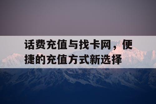 话费充值与找卡网，便捷的充值方式新选择