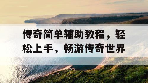 传奇简单辅助教程，轻松上手，畅游传奇世界