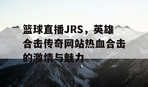 篮球直播JRS,英雄合击传奇网站热血合击的激情与魅力 篮球直播JRS,英雄合击传奇网站热血合击的激情与魅力