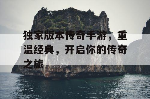 独家版本传奇手游,重温经典,开启你的传奇之旅 独家版本传奇手游,重温经典,开启你的传奇之旅
