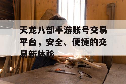 天龙八部手游账号交易平台，安全、便捷的交易新体验