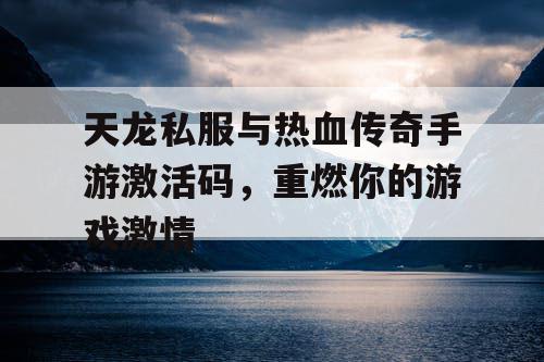 天龙私服与热血传奇手游激活码，重燃你的游戏激情
