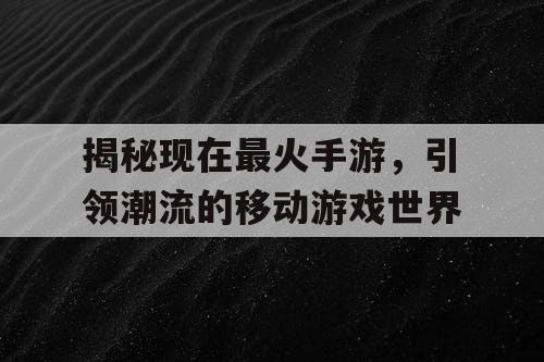 揭秘现在最火手游,引领潮流的移动游戏世界 揭秘现在最火手游,引领潮流的移动游戏世界