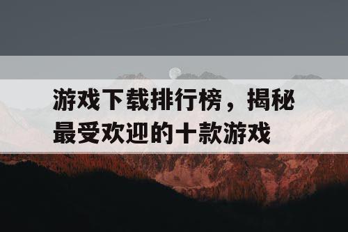 游戏下载排行榜，揭秘最受欢迎的十款游戏