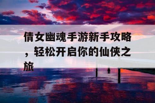 倩女幽魂手游新手攻略，轻松开启你的仙侠之旅