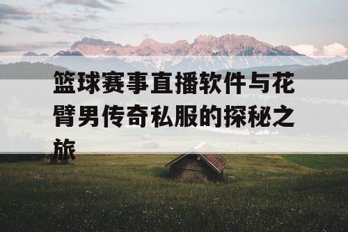 篮球赛事直播软件与花臂男传奇私服的探秘之旅 篮球赛事直播软件与花臂男传奇私服的探秘之旅