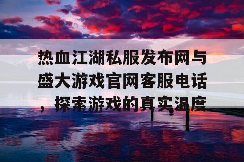 热血江湖私服发布网与盛大游戏官网客服电话，探索游戏的真实温度
