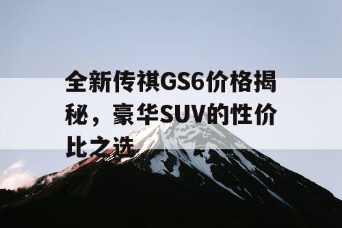 全新传祺GS6价格揭秘,豪华SUV的性价比之选 全新传祺GS6价格揭秘,豪华SUV的性价比之选