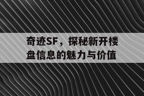 奇迹SF,探秘新开楼盘信息的魅力与价值 奇迹SF,探秘新开楼盘信息的魅力与价值