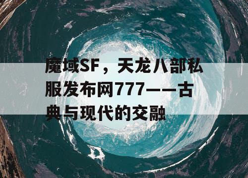 魔域SF，天龙八部私服发布网777——古典与现代的交融
