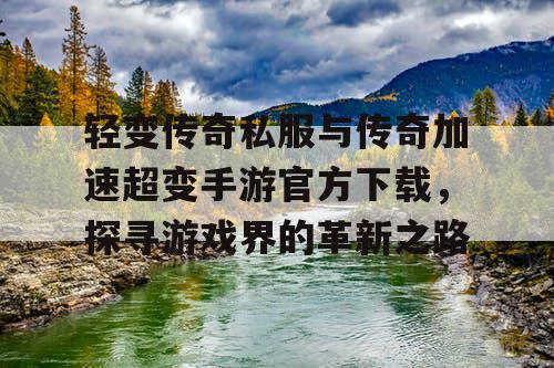 轻变传奇私服与传奇加速超变手游官方下载，探寻游戏界的革新之路