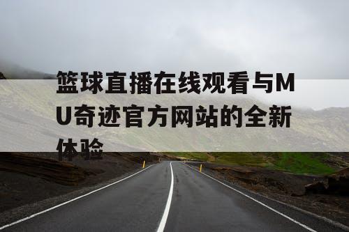 篮球直播在线观看与MU奇迹官方网站的全新体验