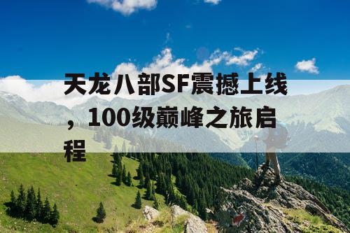 天龙八部SF震撼上线，100级巅峰之旅启程