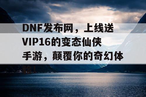 DNF发布网，上线送VIP16的变态仙侠手游，颠覆你的奇幻体验！