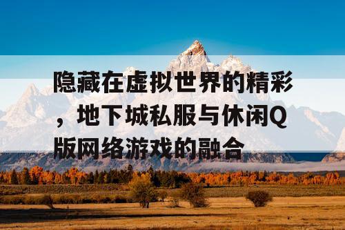隐藏在虚拟世界的精彩,地下城私服与休闲Q版网络游戏的融合 隐藏在虚拟世界的精彩,地下城私服与休闲Q版网络游戏的融合