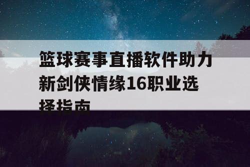 篮球赛事直播软件助力新剑侠情缘16职业选择指南 篮球赛事直播软件助力新剑侠情缘16职业选择指南