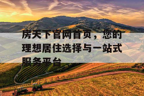 房天下官网首页,您的理想居住选择与一站式服务平台 房天下官网首页,您的理想居住选择与一站式服务平台
