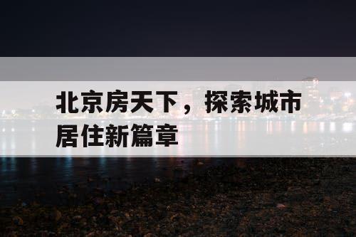 北京房天下,探索城市居住新篇章 北京房天下,探索城市居住新篇章