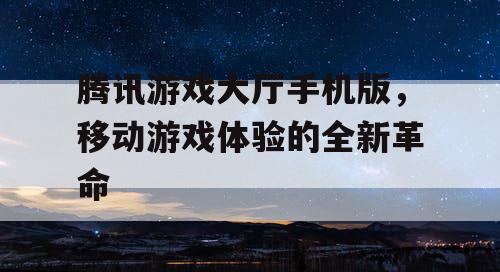 腾讯游戏大厅手机版，移动游戏体验的全新革命