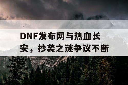 DNF发布网与热血长安,抄袭之谜争议不断 DNF发布网与热血长安,抄袭之谜争议不断