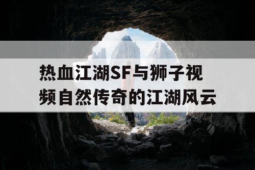 热血江湖SF与狮子视频自然传奇的江湖风云 热血江湖SF与狮子视频自然传奇的江湖风云