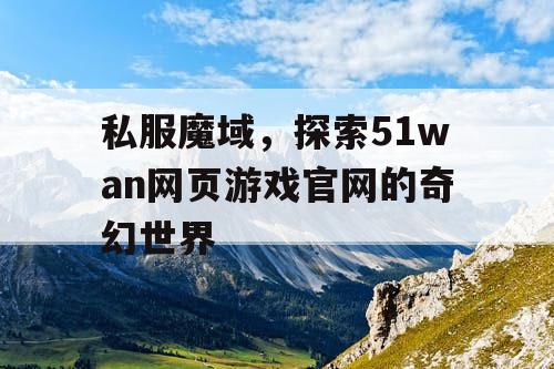 私服魔域，探索51wan网页游戏官网的奇幻世界