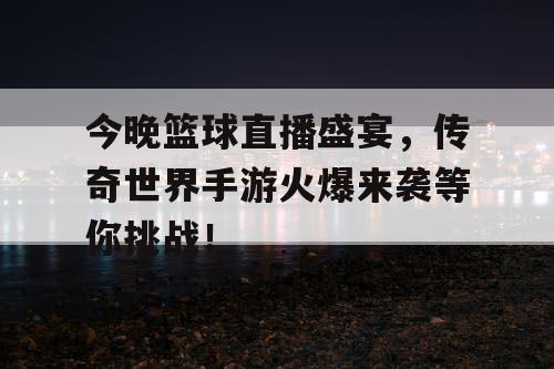 今晚篮球直播盛宴，传奇世界手游火爆来袭等你挑战！