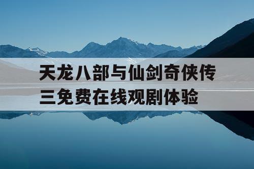 天龙八部与仙剑奇侠传三免费在线观剧体验