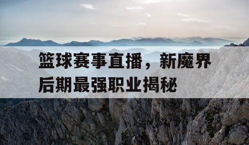 篮球赛事直播，新魔界后期最强职业揭秘