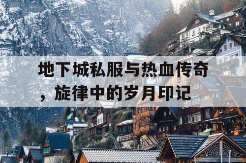 地下城私服与热血传奇，旋律中的岁月印记