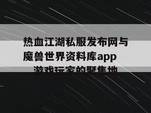 热血江湖私服发布网与魔兽世界资料库app，游戏玩家的聚集地