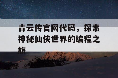 青云传官网代码，探索神秘仙侠世界的编程之旅