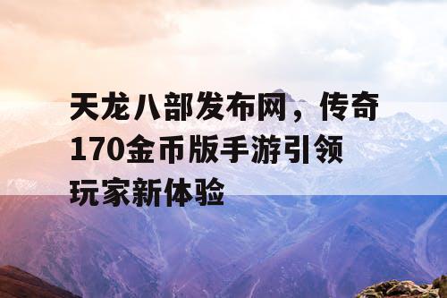 天龙八部发布网，传奇170金币版手游引领玩家新体验