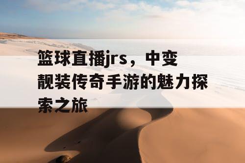篮球直播jrs,中变靓装传奇手游的魅力探索之旅 篮球直播jrs,中变靓装传奇手游的魅力探索之旅