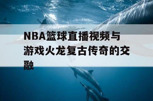 NBA篮球直播视频与游戏火龙复古传奇的交融