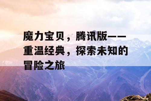 魔力宝贝,腾讯版——重温经典,探索未知的冒险之旅 魔力宝贝,腾讯版——重温经典,探索未知的冒险之旅