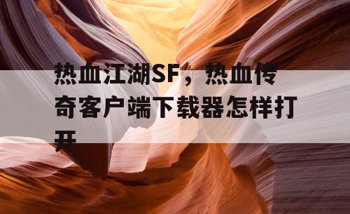 热血江湖SF，热血传奇客户端下载器怎样打开