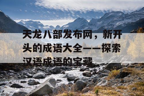 天龙八部发布网，新开头的成语大全——探索汉语成语的宝藏