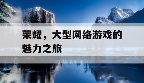 荣耀,大型网络游戏的魅力之旅 荣耀,大型网络游戏的魅力之旅