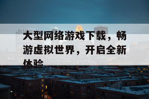 大型网络游戏下载,畅游虚拟世界,开启全新体验 大型网络游戏下载,畅游虚拟世界,开启全新体验