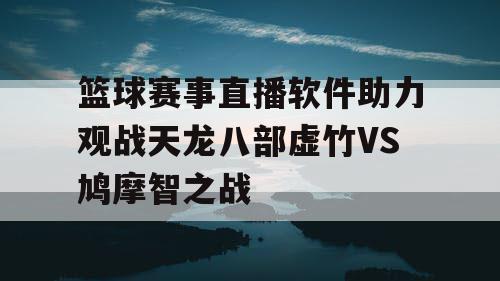 篮球赛事直播软件助力观战天龙八部虚竹VS鸠摩智之战