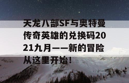 天龙八部SF与奥特曼传奇英雄的兑换码2021九月——新的冒险从这里开始！
