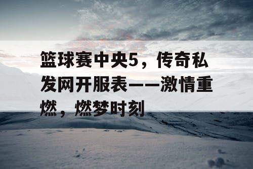 篮球赛中央5,传奇私发网开服表——激情重燃,燃梦时刻 篮球赛中央5,传奇私发网开服表——激情重燃,燃梦时刻