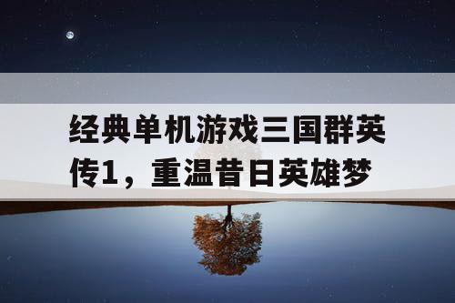 经典单机游戏三国群英传1,重温昔日英雄梦 经典单机游戏三国群英传1,重温昔日英雄梦