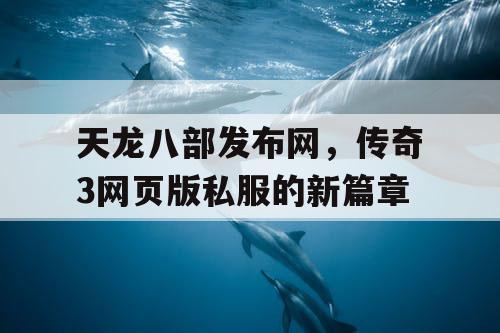 天龙八部发布网，传奇3网页版私服的新篇章