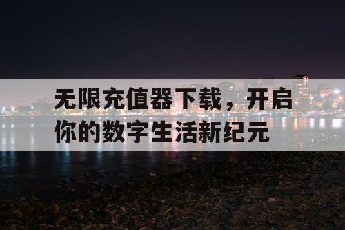 无限充值器下载,开启你的数字生活新纪元 无限充值器下载,开启你的数字生活新纪元
