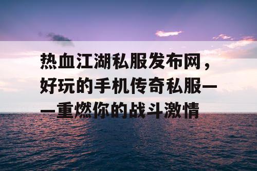 热血江湖私服发布网，好玩的手机传奇私服——重燃你的战斗激情