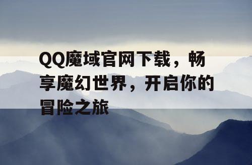 QQ魔域官网下载，畅享魔幻世界，开启你的冒险之旅