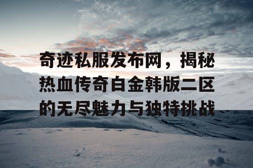 奇迹私服发布网,揭秘热血传奇白金韩版二区的无尽魅力与独特挑战 奇迹私服发布网,揭秘热血传奇白金韩版二区的无尽魅力与独特挑战