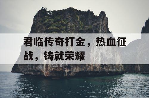 君临传奇打金,热血征战,铸就荣耀 君临传奇打金,热血征战,铸就荣耀